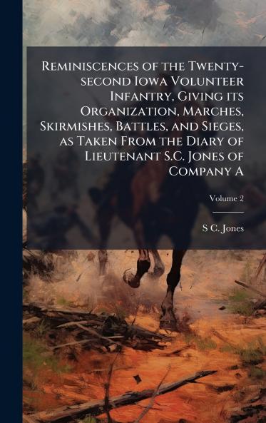 Reminiscences of the Twenty-second Iowa Volunteer Infantry Giving its Organization Marches Skirmishes Battles and Sieges as Taken From the Diary of Lieutenant S.C. Jones of Company A