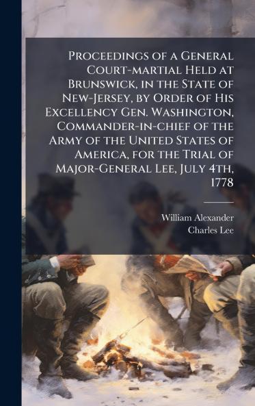 Proceedings of a General Court-martial Held at Brunswick in the State of New-Jersey by Order of His Excellency Gen. Washington Commander-in-chief of the Army of the United States of America for the Trial of Major-General Lee July 4th 1778