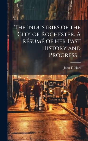 The Industries of the City of Rochester. A RÃ©sumÃ© of her Past History and Progress ..