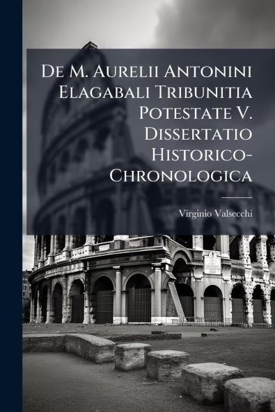 De M. Aurelii Antonini Elagabali Tribunitia Potestate V. Dissertatio Historico-Chronologica