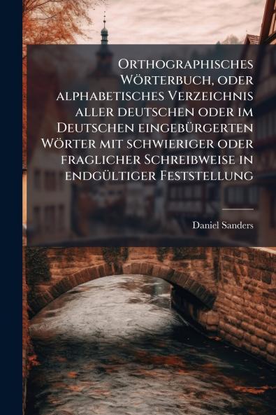 Orthographisches WÃ¶rterbuch oder alphabetisches Verzeichnis aller deutschen oder im Deutschen eingebÃ¼rgerten WÃ¶rter mit schwieriger oder fraglicher Schreibweise in endgÃ¼ltiger Feststellung