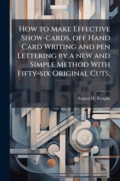 How to Make Effective Show-cards off Hand Card Writing and pen Lettering by a new and Simple Method With Fifty-six Original Cuts;