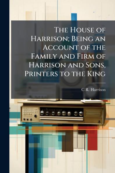 The House of Harrison; Being an Account of the Family and Firm of Harrison and Sons Printers to the King