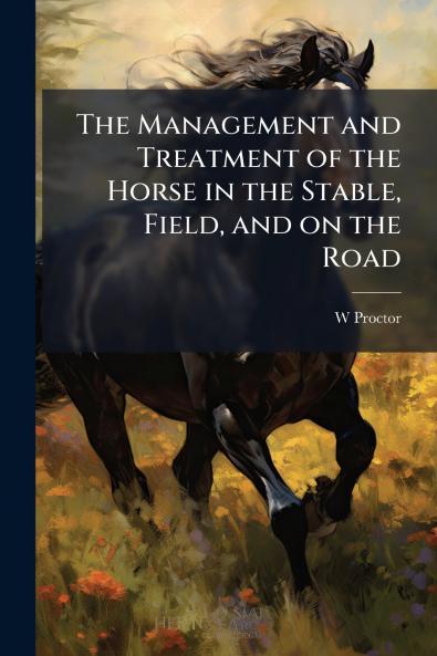 The Management and Treatment of the Horse in the Stable Field and on the Road