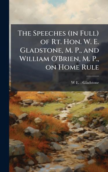 The Speeches (in Full) of Rt. Hon. W. E. Gladstone M. P. and William O'Brien M. P. on Home Rule