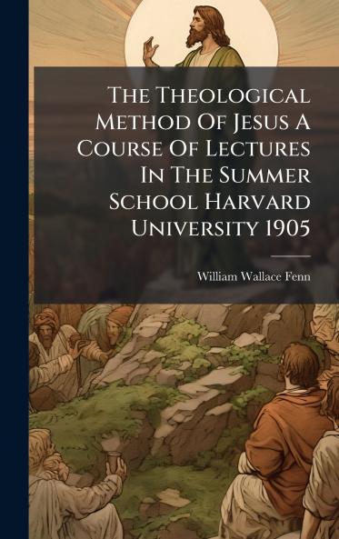 The Theological Method Of Jesus A Course Of Lectures In The Summer School Harvard University 1905
