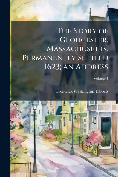 The Story of Gloucester Massachusetts Permanently Settled 1623; an Address