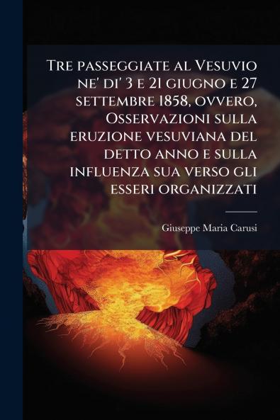 Tre passeggiate al Vesuvio ne' di' 3 e 21 giugno e 27 settembre 1858 ovvero Osservazioni sulla eruzione vesuviana del detto anno e sulla influenza sua verso gli esseri organizzati