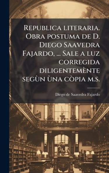 Republica literaria. Obra postuma de D. Diego Saavedra Fajardo ... Sale a luz corregida diligentemÃ¨nte segÃ¹n Ã¹na cÃ²pia m.s.