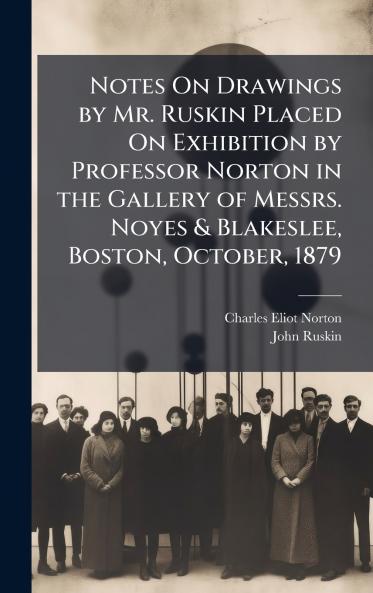 Notes On Drawings by Mr. Ruskin Placed On Exhibition by Professor Norton in the Gallery of Messrs. Noyes & Blakeslee Boston October 1879