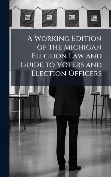 A Working Edition of the Michigan Election Law and Guide to Voters and Election Officers
