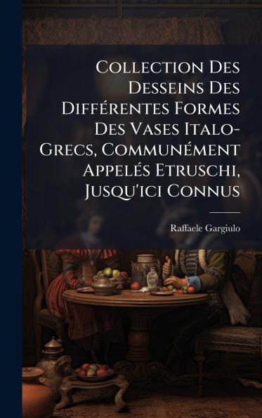 Collection Des Desseins Des DiffÃ©rentes Formes Des Vases Italo-Grecs CommunÃ©ment AppelÃ©s Etruschi Jusqu'ici Connus