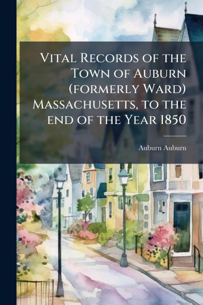 Vital Records of the Town of Auburn (formerly Ward) Massachusetts to the end of the Year 1850