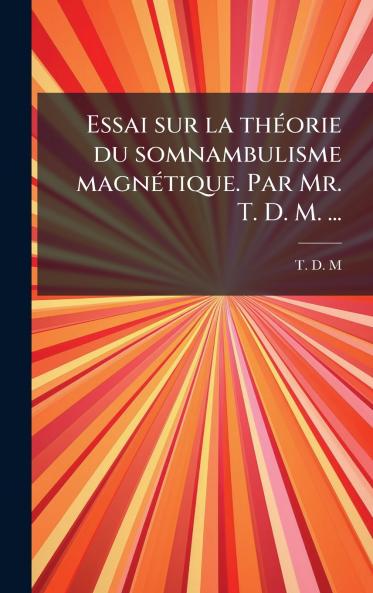 Essai sur la thÃ©orie du somnambulisme magnÃ©tique. Par Mr. T. D. M. ...