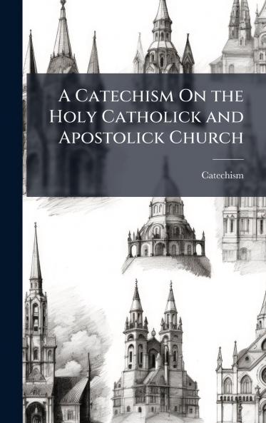 A Catechism On the Holy Catholick and Apostolick Church