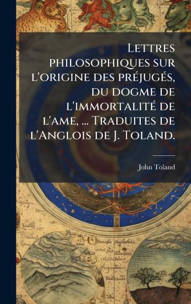 Lettres philosophiques sur l'origine des prÃ©jugÃ©s du dogme de l'immortalitÃ© de l'ame ... Traduites de l'Anglois de J. Toland.