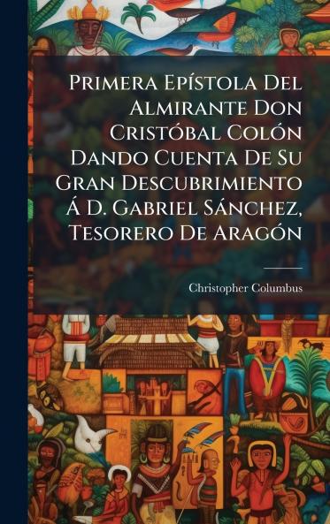 Primera EpÃ­stola Del Almirante Don CristÃ³bal ColÃ³n Dando Cuenta De Su Gran Descubrimiento Ã D. Gabriel SÃ¡nchez Tesorero De AragÃ³n