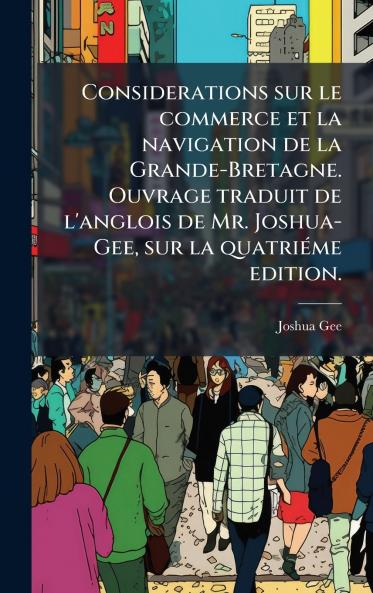 Considerations sur le commerce et la navigation de la Grande-Bretagne. Ouvrage traduit de l'anglois de Mr. Joshua-Gee sur la quatriÃ©me edition.
