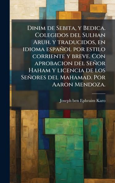 Dinim de Sebita y Bedica. Colegidos del Sulhan Aruh. y traducidos en idioma espaÃ±ol por estilo corriente y breve. Con aprobacion del SeÃ±or Haham y licencia de los SeÃ±ores del Mahamad. Por Aaron Mendoza.