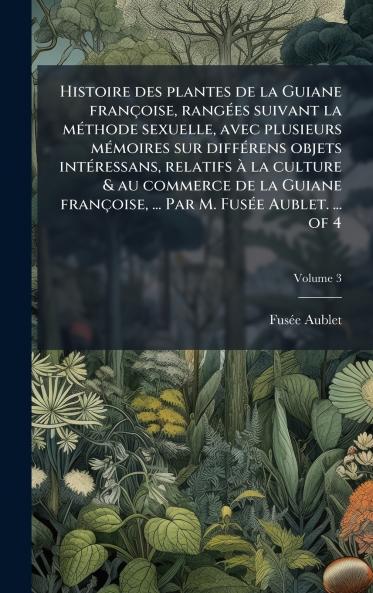 Histoire des plantes de la Guiane franÃ§oise rangÃ©es suivant la mÃ©thode sexuelle avec plusieurs mÃ©moires sur diffÃ©rens objets intÃ©ressans relatifs Ã  la culture & au commerce de la Guiane franÃ§oise ... Par M. FusÃ©e Aublet. ... of 4