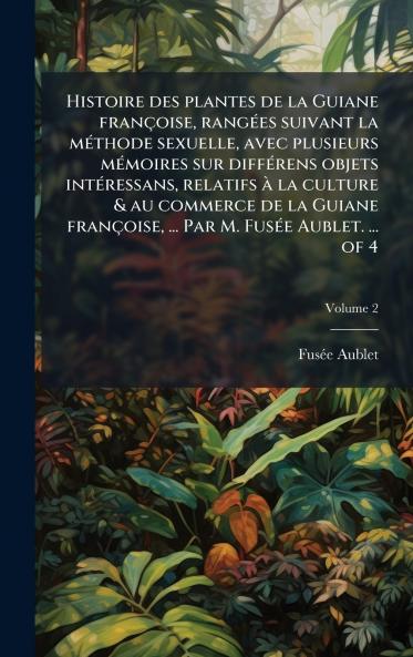 Histoire des plantes de la Guiane franÃ§oise rangÃ©es suivant la mÃ©thode sexuelle avec plusieurs mÃ©moires sur diffÃ©rens objets intÃ©ressans relatifs Ã  la culture & au commerce de la Guiane franÃ§oise ... Par M. FusÃ©e Aublet. ... of 4