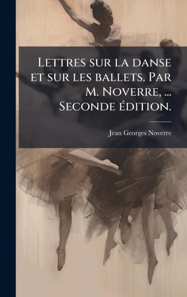 Lettres sur la danse et sur les ballets. Par M. Noverre ... Seconde Ã©dition.