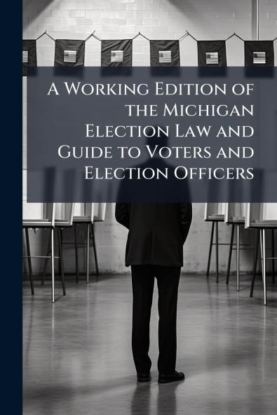 A Working Edition of the Michigan Election Law and Guide to Voters and Election Officers