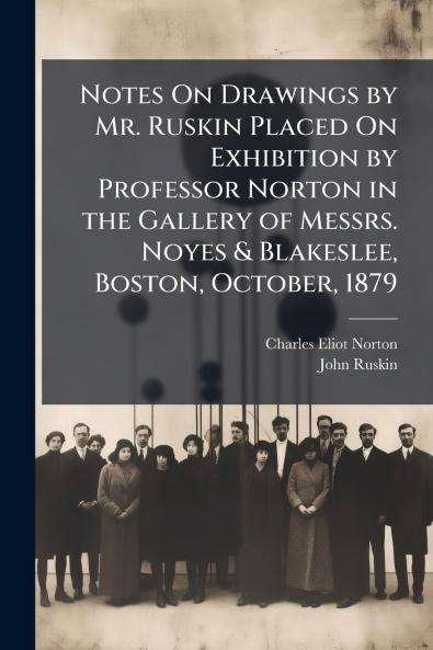 Notes On Drawings by Mr. Ruskin Placed On Exhibition by Professor Norton in the Gallery of Messrs. Noyes & Blakeslee Boston October 1879