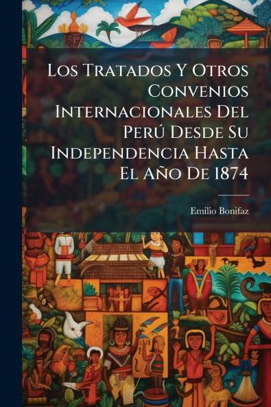 Los Tratados Y Otros Convenios Internacionales Del PerÃº Desde Su Independencia Hasta El AÃ±o De 1874