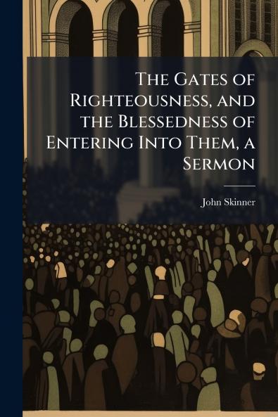 The Gates of Righteousness and the Blessedness of Entering Into Them a Sermon