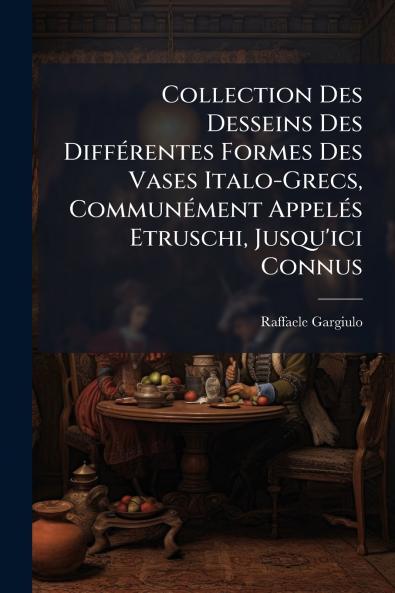 Collection Des Desseins Des DiffÃ©rentes Formes Des Vases Italo-Grecs CommunÃ©ment AppelÃ©s Etruschi Jusqu'ici Connus