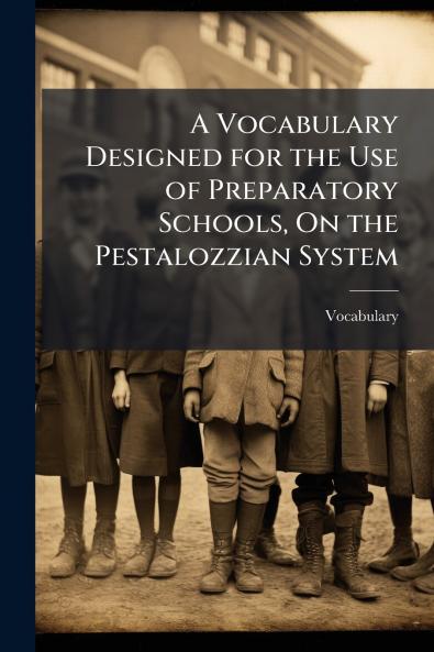 A Vocabulary Designed for the Use of Preparatory Schools On the Pestalozzian System