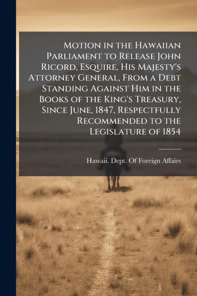 Motion in the Hawaiian Parliament to Release John Ricord Esquire His Majesty's Attorney General From a Debt Standing Against Him in the Books of the King's Treasury Since June 1847 Respectfully Recommended to the Legislature of 1854