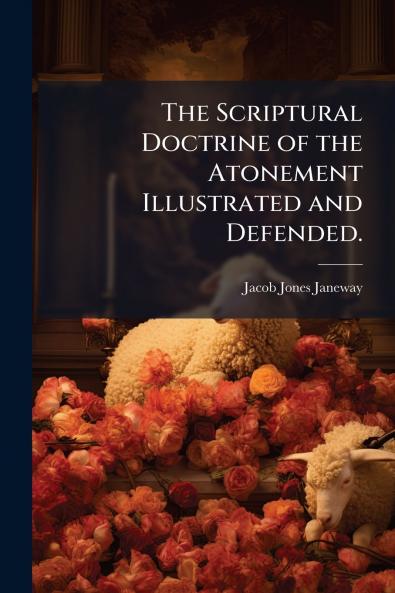 The Scriptural Doctrine of the Atonement Illustrated and Defended.
