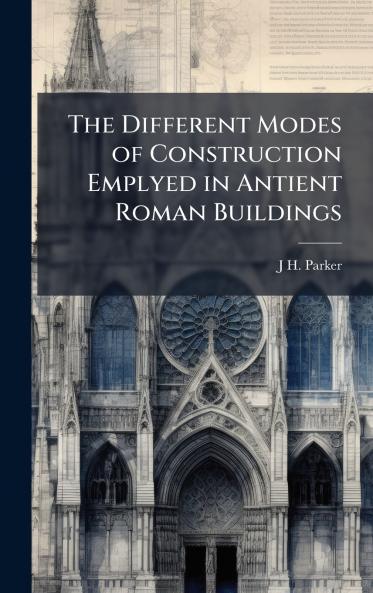 The Different Modes of Construction Emplyed in Antient Roman Buildings