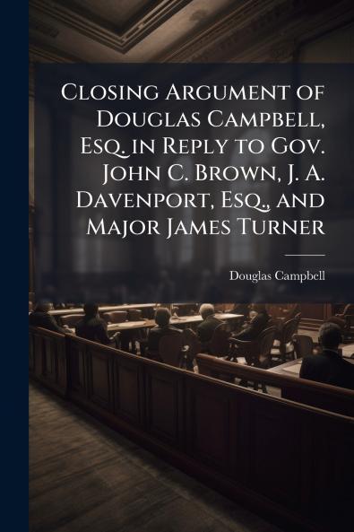 Closing Argument of Douglas Campbell Esq. in Reply to Gov. John C. Brown J. A. Davenport Esq. and Major James Turner