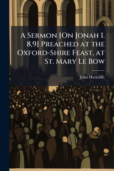 A Sermon [On Jonah I. 89] Preached at the Oxford-Shire Feast at St. Mary Le Bow