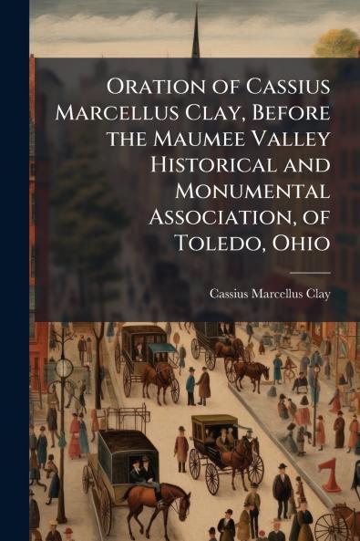 Oration of Cassius Marcellus Clay Before the Maumee Valley Historical and Monumental Association of Toledo Ohio