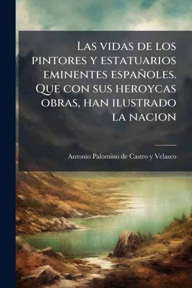Las vidas de los pintores y estatuarios eminentes espaÃ±oles. Que con sus heroycas obras han ilustrado la nacion