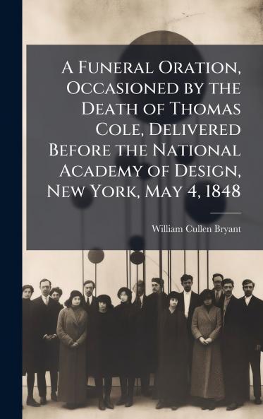 A Funeral Oration Occasioned by the Death of Thomas Cole Delivered Before the National Academy of Design New York May 4 1848