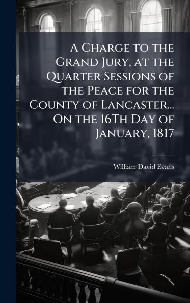 A Charge to the Grand Jury at the Quarter Sessions of the Peace for the County of Lancaster... On the 16Th Day of January 1817