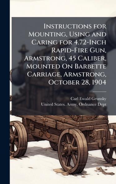 Instructions for Mounting Using and Caring for 4.72-Inch Rapid-Fire Gun Armstrong 45 Caliber Mounted On Barbette Carriage Armstrong October 28 1904