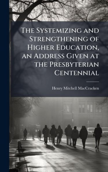 The Systemizing and Strengthening of Higher Education an Address Given at the Presbyterian Centennial