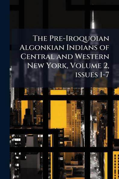 The Pre-Iroquoian Algonkian Indians of Central and Western New York Volume 2 issues 1-7