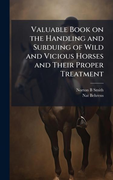Valuable Book on the Handling and Subduing of Wild and Vicious Horses and Their Proper Treatment