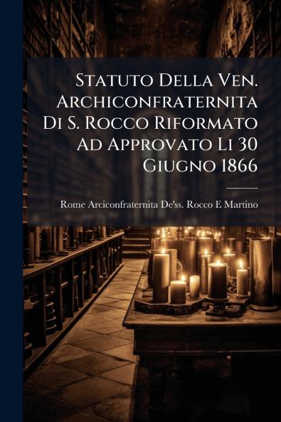 Statuto Della Ven. Archiconfraternita Di S. Rocco Riformato Ad Approvato Li 30 Giugno 1866