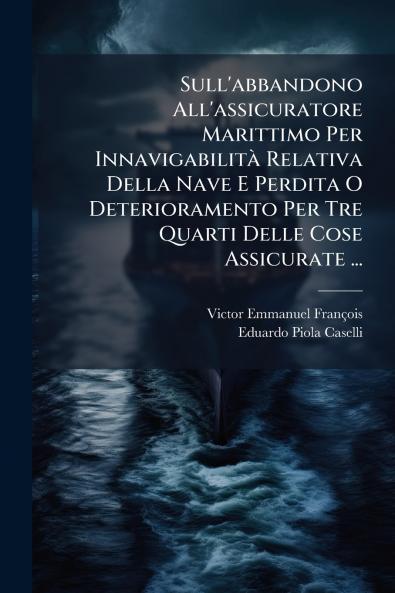 Sull'abbandono All'assicuratore Marittimo Per InnavigabilitÃ  Relativa Della Nave E Perdita O Deterioramento Per Tre Quarti Delle Cose Assicurate ...