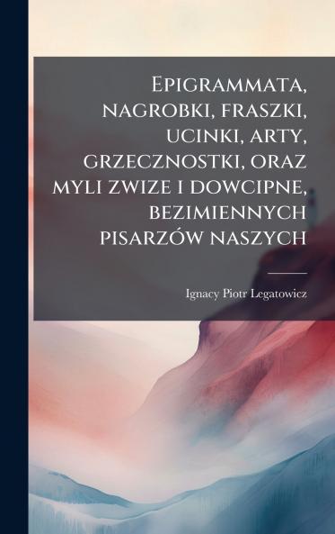 Epigrammata nagrobki fraszki ucinki arty grzecznostki oraz myli zwize i dowcipne bezimiennych pisarzÃ³w naszych