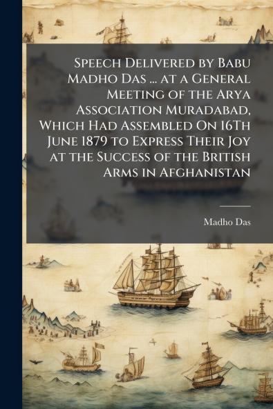 Speech Delivered by Babu Madho Das ... at a General Meeting of the Arya Association Muradabad Which Had Assembled On 16Th June 1879 to Express Their Joy at the Success of the British Arms in Afghanistan
