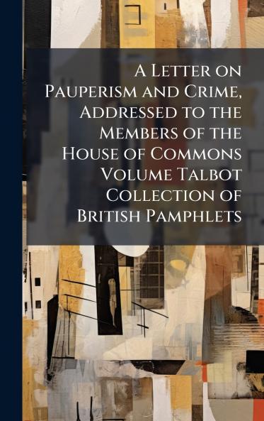 A Letter on Pauperism and Crime Addressed to the Members of the House of Commons Volume Talbot Collection of British Pamphlets